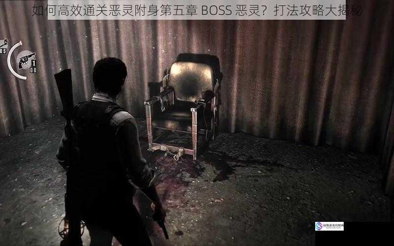 如何高效通关恶灵附身第五章 BOSS 恶灵？打法攻略大揭秘