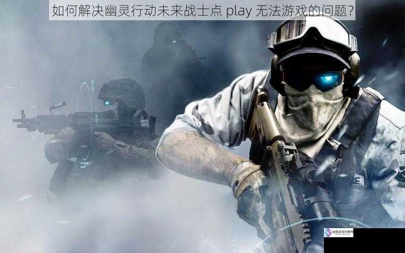 如何解决幽灵行动未来战士点 play 无法游戏的问题？