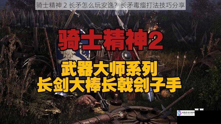 骑士精神 2 长矛怎么玩安逸？长矛毒瘤打法技巧分享