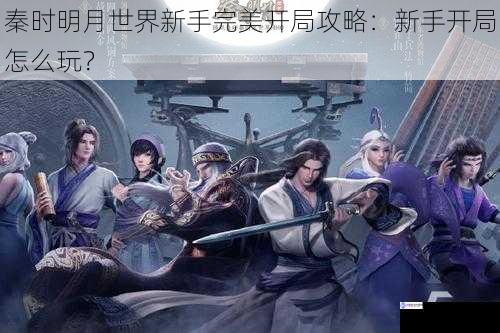 秦时明月世界新手完美开局攻略：新手开局怎么玩？