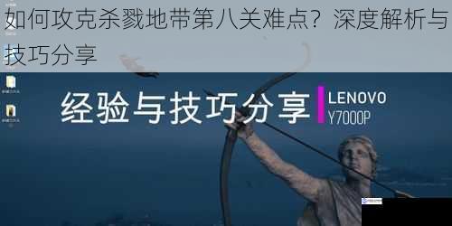 如何攻克杀戮地带第八关难点？深度解析与技巧分享