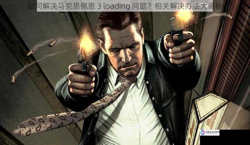 如何解决马克思佩恩 3 loading 问题？相关解决办法大揭秘