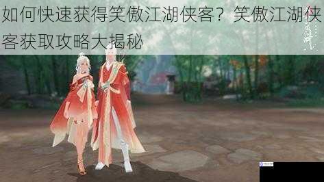 如何快速获得笑傲江湖侠客？笑傲江湖侠客获取攻略大揭秘