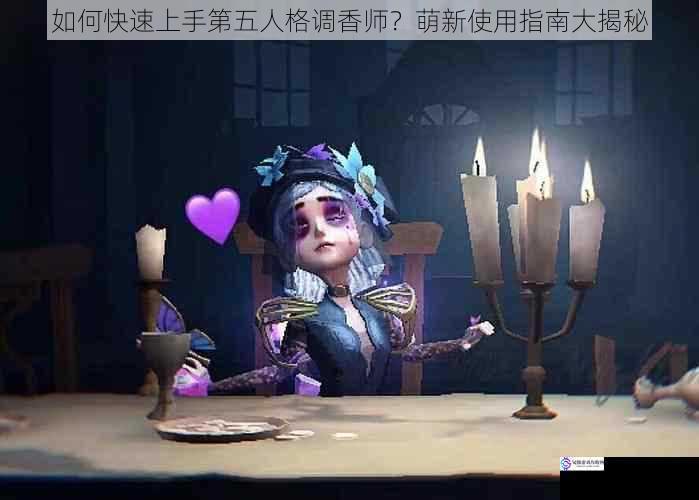 如何快速上手第五人格调香师？萌新使用指南大揭秘