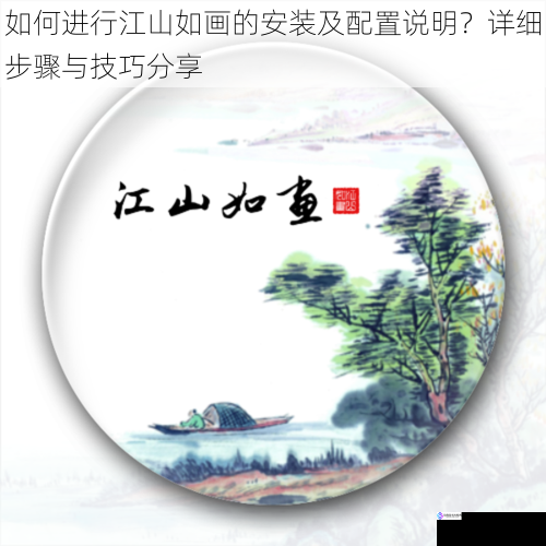 如何进行江山如画的安装及配置说明？详细步骤与技巧分享