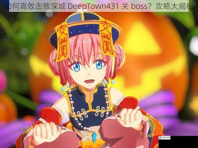 如何高效击败深城 DeepTown431 关 boss？攻略大揭秘