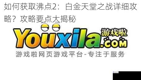 如何获取沸点2：白金天堂之战详细攻略？攻略要点大揭秘