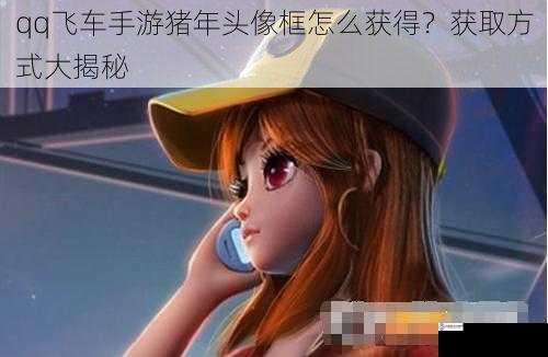 qq飞车手游猪年头像框怎么获得？获取方式大揭秘