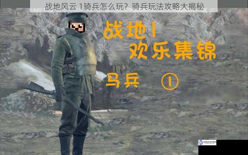 战地风云 1骑兵怎么玩？骑兵玩法攻略大揭秘