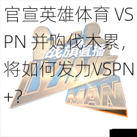 官宣英雄体育 VSPN 并购伐木累，将如何发力VSPN+？