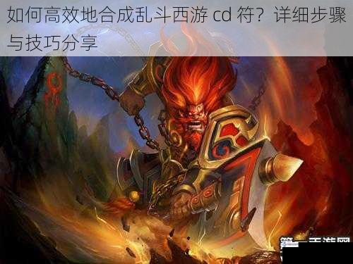 如何高效地合成乱斗西游 cd 符？详细步骤与技巧分享