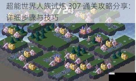 超能世界人族试炼 307 通关攻略分享：详细步骤与技巧