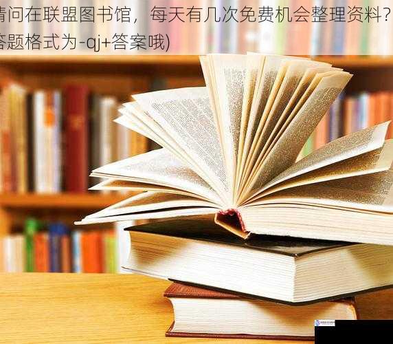 请问在联盟图书馆，每天有几次免费机会整理资料？(答题格式为-qj+答案哦)