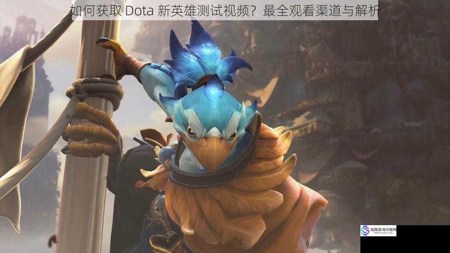 如何获取 Dota 新英雄测试视频？最全观看渠道与解析