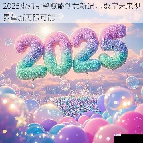 2025虚幻引擎赋能创意新纪元 数字未来视界革新无限可能